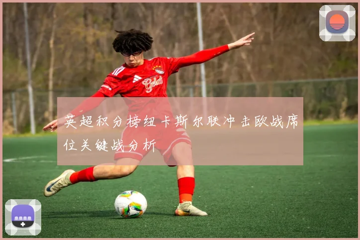 英超积分榜纽卡斯尔联冲击欧战席位关键战分析