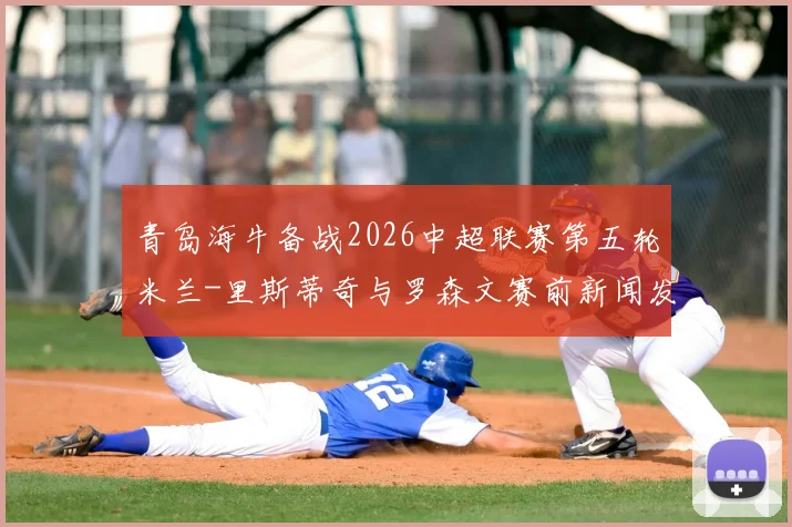 青岛海牛备战2026中超联赛第五轮米兰-里斯蒂奇与罗森文赛前新闻发布会详解