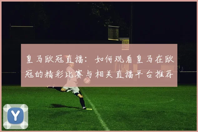 皇马欧冠直播:如何观看皇马在欧冠的精彩比赛与相关直播平台推荐