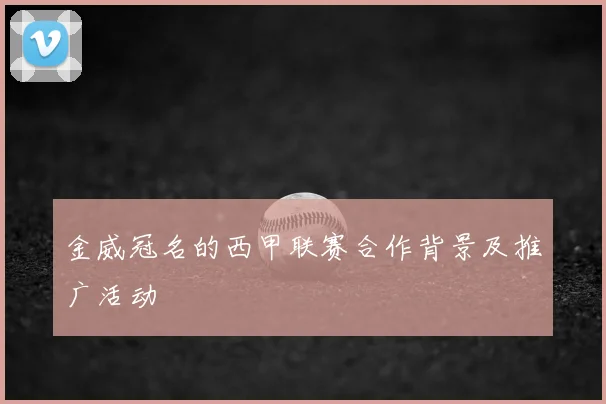 金威冠名的西甲联赛合作背景及推广活动