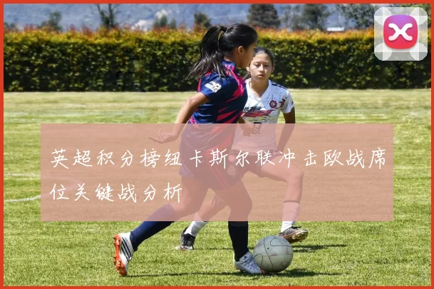 英超积分榜纽卡斯尔联冲击欧战席位关键战分析
